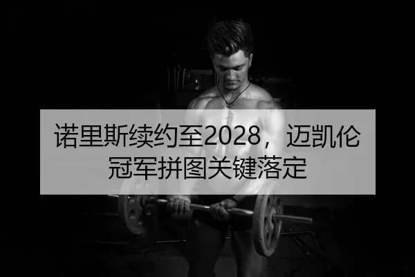 诺里斯续约至2028，迈凯伦冠军拼图关键落定